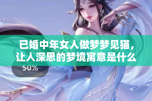 已婚中年女人做梦梦见猫，让人深思的梦境寓意是什么呢
