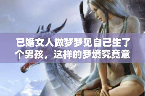 已婚女人做梦梦见自己生了个男孩，这样的梦境究竟意味着什么呢