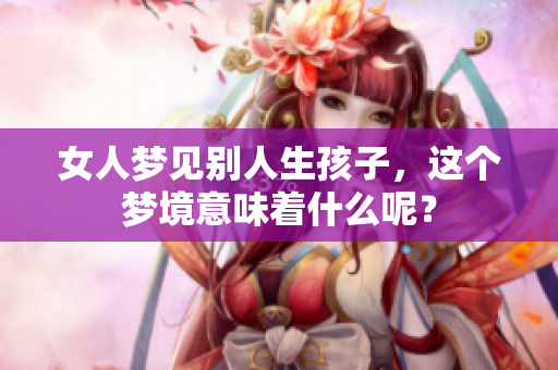 女人梦见别人生孩子，这个梦境意味着什么呢？