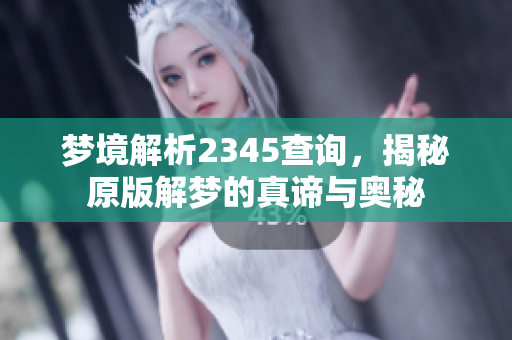 梦境解析2345查询，揭秘原版解梦的真谛与奥秘