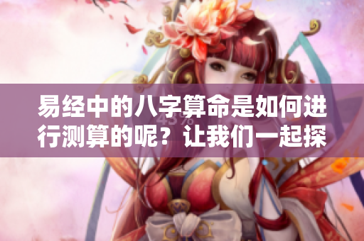 易经中的八字算命是如何进行测算的呢？让我们一起探索这个神秘的过程。