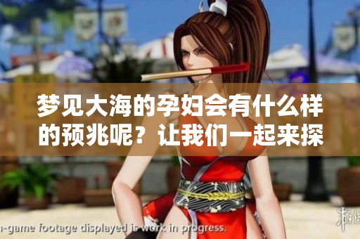 梦见大海的孕妇会有什么样的预兆呢？让我们一起来探讨一下吧。