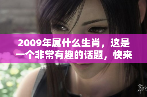 2009年属什么生肖，这是一个非常有趣的话题，快来了解一下吧