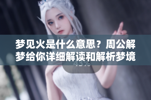 梦见火是什么意思？周公解梦给你详细解读和解析梦境背后的深意
