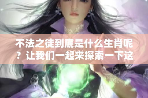 不法之徒到底是什么生肖呢？让我们一起来探索一下这个有趣的话题。