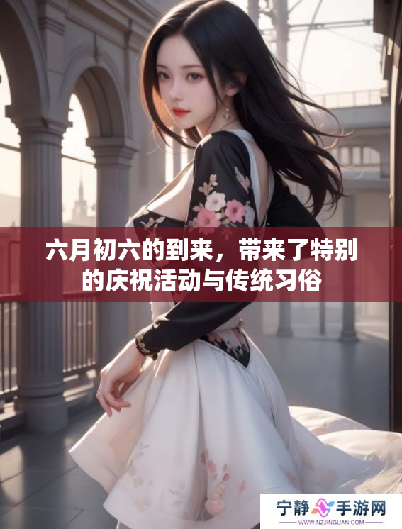 六月初六的到来，带来了特别的庆祝活动与传统习俗