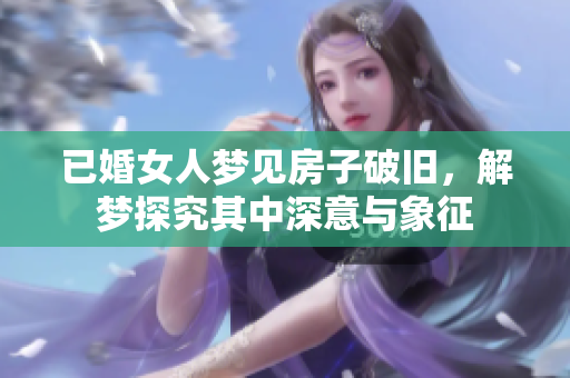 已婚女人梦见房子破旧，解梦探究其中深意与象征