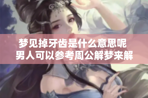 梦见掉牙齿是什么意思呢 男人可以参考周公解梦来解析这个梦境