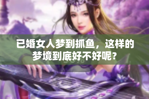 已婚女人梦到抓鱼，这样的梦境到底好不好呢？