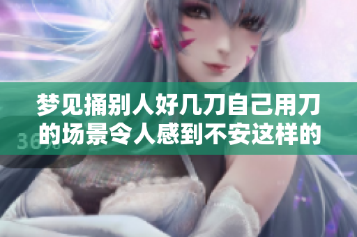 梦见捅别人好几刀自己用刀的场景令人感到不安这样的梦意味着什么