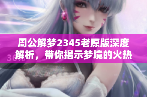 周公解梦2345老原版深度解析，带你揭示梦境的火热秘密
