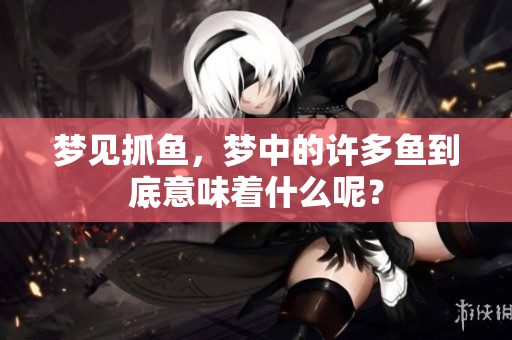 梦见抓鱼，梦中的许多鱼到底意味着什么呢？