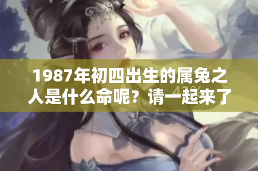 1987年初四出生的属兔之人是什么命呢？请一起来了解一下吧。