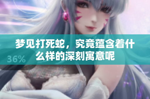 梦见打死蛇，究竟蕴含着什么样的深刻寓意呢