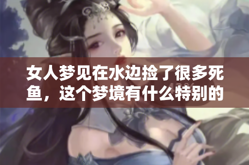 女人梦见在水边捡了很多死鱼，这个梦境有什么特别的含义呢
