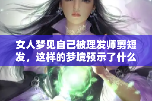 女人梦见自己被理发师剪短发，这样的梦境预示了什么呢