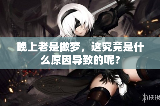 晚上老是做梦，这究竟是什么原因导致的呢？