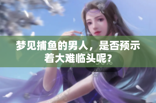 梦见捕鱼的男人，是否预示着大难临头呢？
