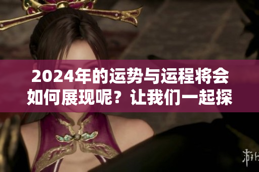 2024年的运势与运程将会如何展现呢？让我们一起探讨一下吧！
