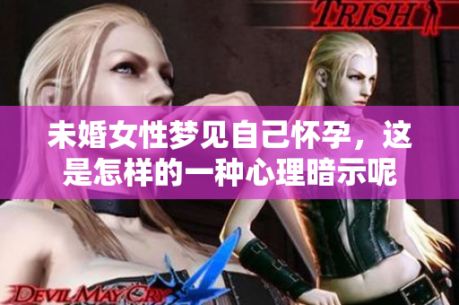 未婚女性梦见自己怀孕，这是怎样的一种心理暗示呢