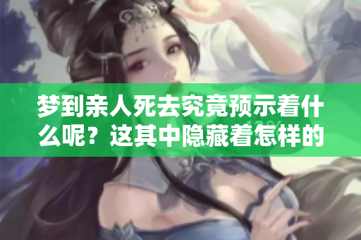 梦到亲人死去究竟预示着什么呢？这其中隐藏着怎样的深意与解读呢