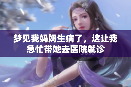 梦见我妈妈生病了，这让我急忙带她去医院就诊