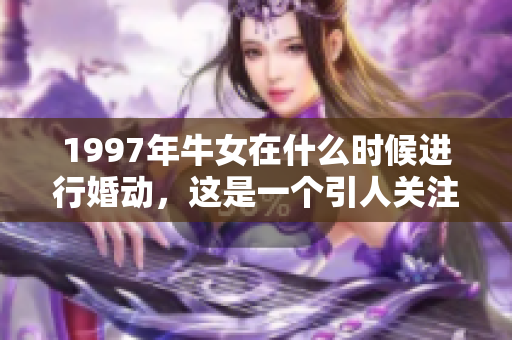 1997年牛女在什么时候进行婚动，这是一个引人关注的话题。