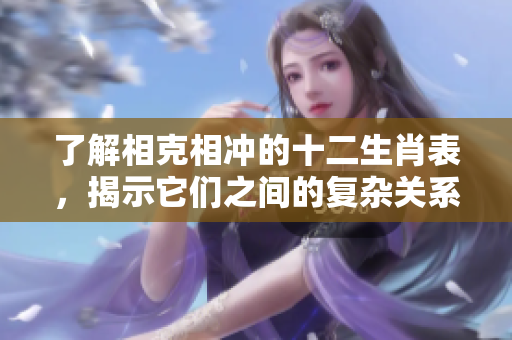 了解相克相冲的十二生肖表，揭示它们之间的复杂关系与影响
