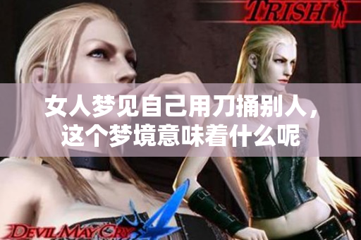 女人梦见自己用刀捅别人，这个梦境意味着什么呢