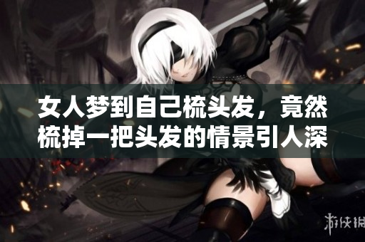 女人梦到自己梳头发，竟然梳掉一把头发的情景引人深思