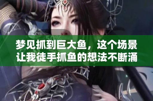 梦见抓到巨大鱼，这个场景让我徒手抓鱼的想法不断涌现