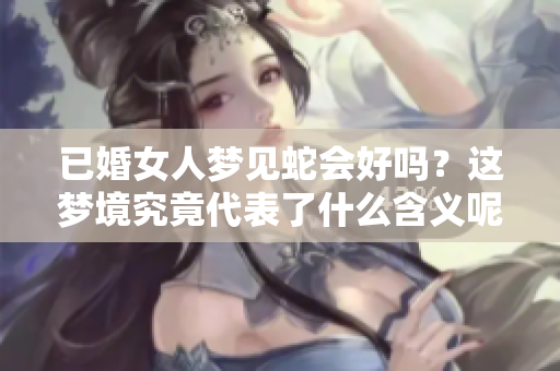 已婚女人梦见蛇会好吗？这梦境究竟代表了什么含义呢
