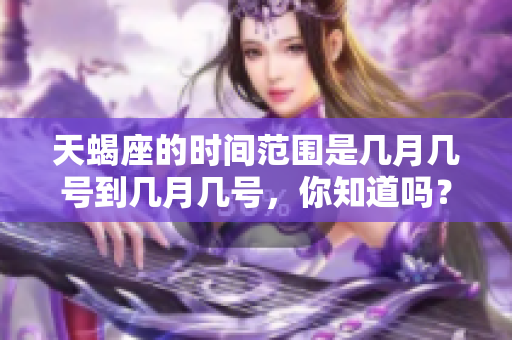 天蝎座的时间范围是几月几号到几月几号，你知道吗？