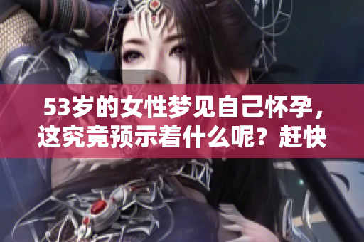 53岁的女性梦见自己怀孕，这究竟预示着什么呢？赶快来看看吧！