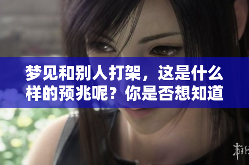 梦见和别人打架，这是什么样的预兆呢？你是否想知道其中的意义？