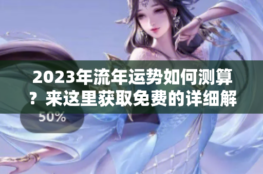 2023年流年运势如何测算？来这里获取免费的详细解读吧！