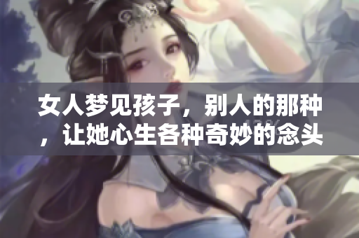 女人梦见孩子，别人的那种，让她心生各种奇妙的念头