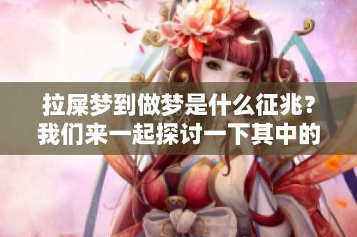 拉屎梦到做梦是什么征兆？我们来一起探讨一下其中的意义。