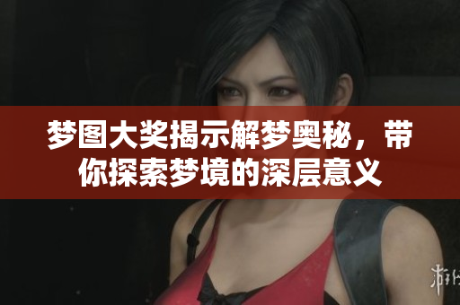 梦图大奖揭示解梦奥秘，带你探索梦境的深层意义