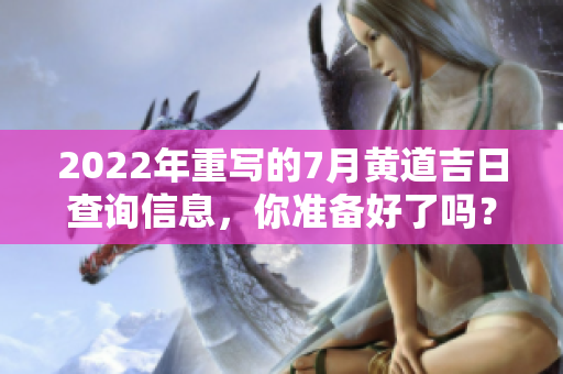 2022年重写的7月黄道吉日查询信息，你准备好了吗？