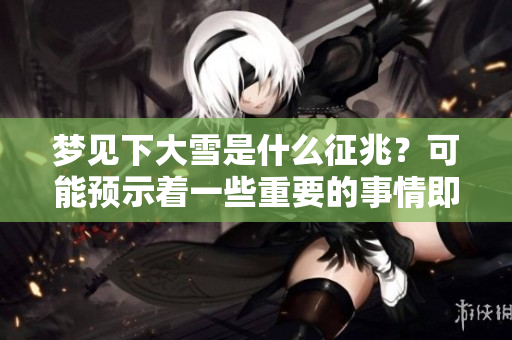 梦见下大雪是什么征兆？可能预示着一些重要的事情即将发生。
