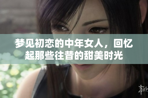 梦见初恋的中年女人，回忆起那些往昔的甜美时光