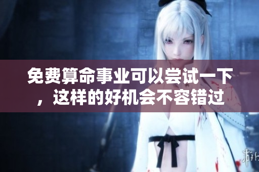 免费算命事业可以尝试一下，这样的好机会不容错过