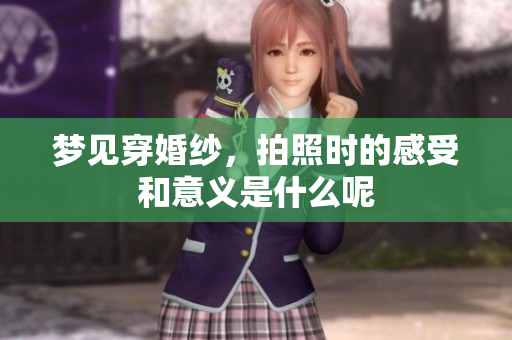 梦见穿婚纱，拍照时的感受和意义是什么呢
