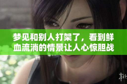 梦见和别人打架了，看到鲜血流淌的情景让人心惊胆战