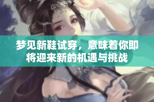 梦见新鞋试穿，意味着你即将迎来新的机遇与挑战