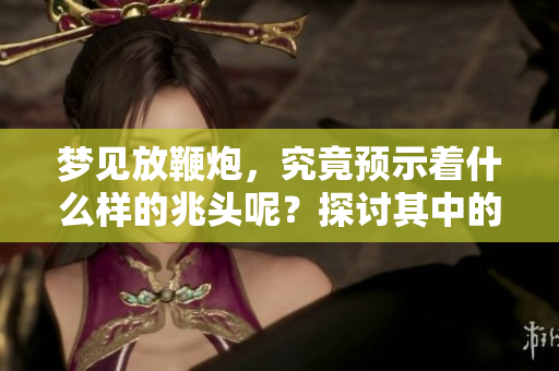 梦见放鞭炮，究竟预示着什么样的兆头呢？探讨其中的含义与象征。