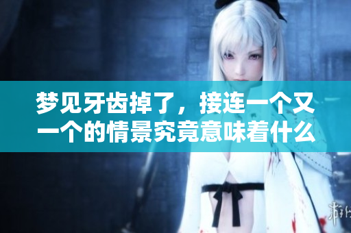 梦见牙齿掉了，接连一个又一个的情景究竟意味着什么呢