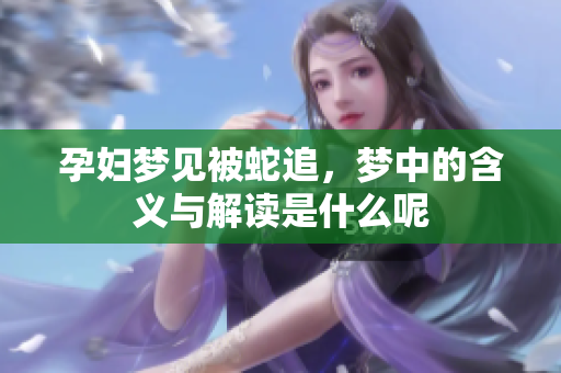 孕妇梦见被蛇追，梦中的含义与解读是什么呢
