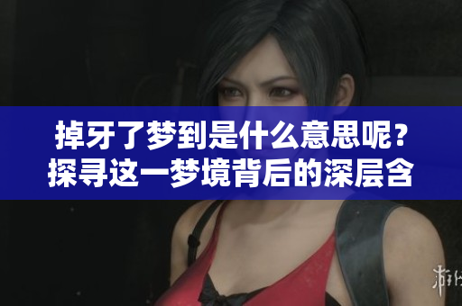 掉牙了梦到是什么意思呢？探寻这一梦境背后的深层含义